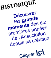 HISTORIQUE Découvrez  les grands moments des dix premières années de l’Association depuis sa création   Cliquer ici